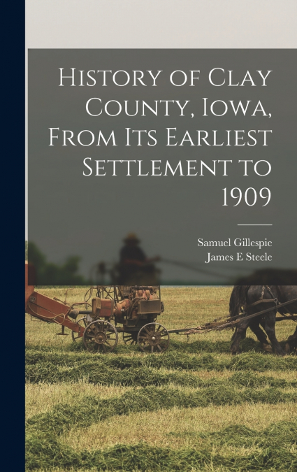 HISTORY OF CLAY COUNTY, IOWA, FROM ITS EARLIEST SETTLEMENT T