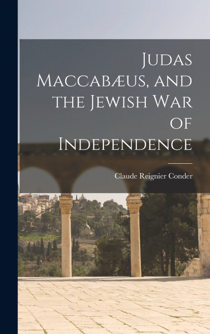 JUDAS MACCAB'US, AND THE JEWISH WAR OF INDEPENDENCE