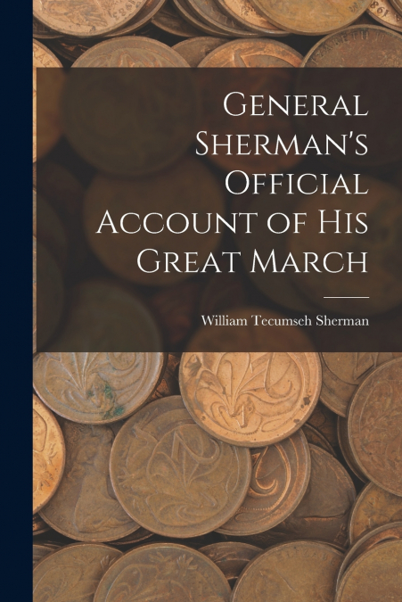 GENERAL SHERMAN?S OFFICIAL ACCOUNT OF HIS GREAT MARCH