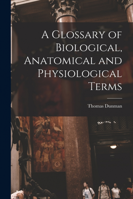 A GLOSSARY OF BIOLOGICAL, ANATOMICAL AND PHYSIOLOGICAL TERMS