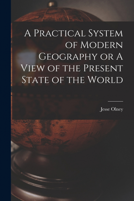 A PRACTICAL SYSTEM OF MODERN GEOGRAPHY OR A VIEW OF THE PRES