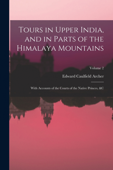 TOURS IN UPPER INDIA, AND IN PARTS OF THE HIMALAYA MOUNTAINS