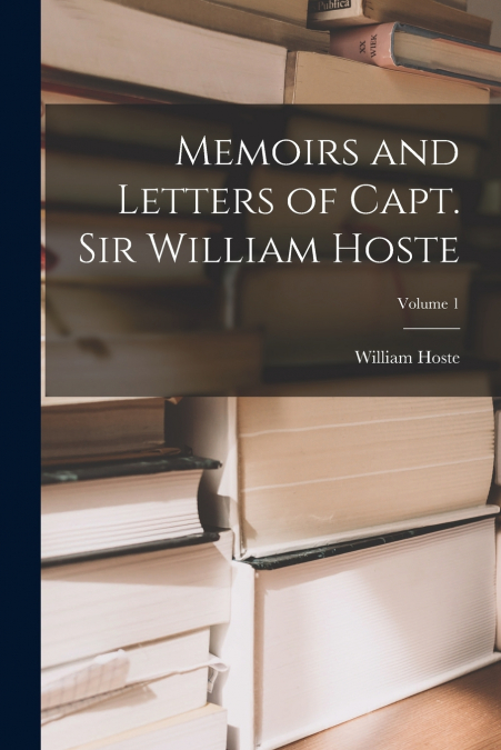 MEMOIRS AND LETTERS OF CAPT. SIR WILLIAM HOSTE, VOLUME 1