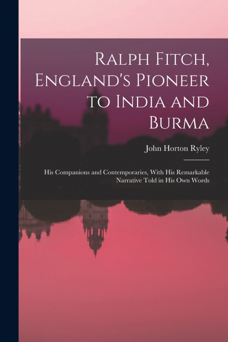 RALPH FITCH, ENGLAND?S PIONEER TO INDIA AND BURMA