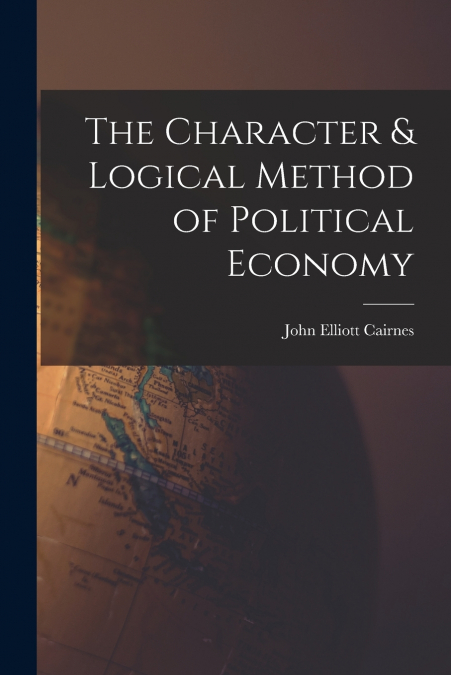 THE CHARACTER & LOGICAL METHOD OF POLITICAL ECONOMY
