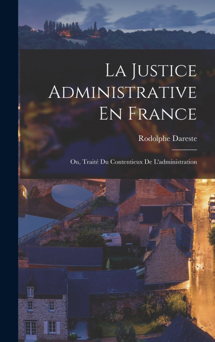 LA JUSTICE ADMINISTRATIVE EN FRANCE , OU, TRAITE DU CONTENTI