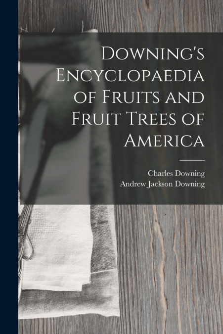 DOWNING?S ENCYCLOPAEDIA OF FRUITS AND FRUIT TREES OF AMERICA