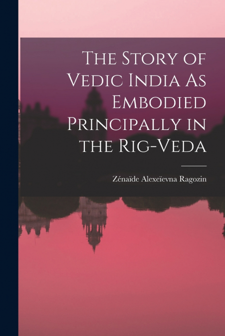 THE STORY OF VEDIC INDIA AS EMBODIED PRINCIPALLY IN THE RIG-