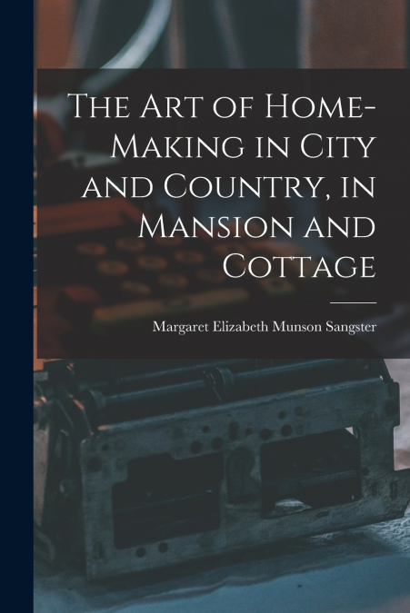 THE ART OF HOME-MAKING IN CITY AND COUNTRY, IN MANSION AND C