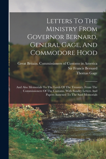 LETTERS TO THE MINISTRY FROM GOVERNOR BERNARD, GENERAL GAGE,