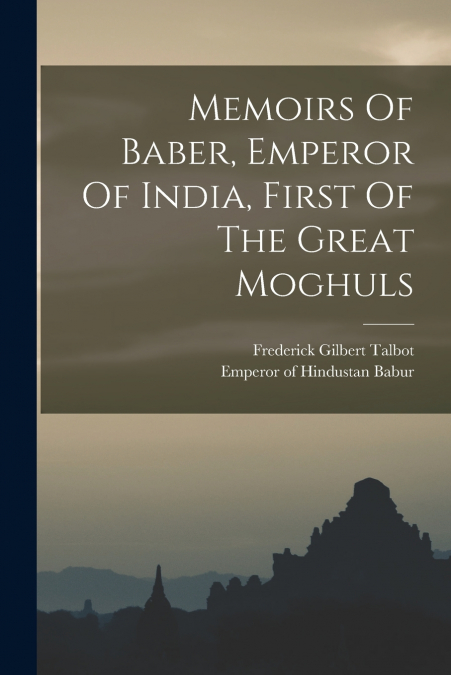MEMOIRS OF BABER, EMPEROR OF INDIA, FIRST OF THE GREAT MOGHU