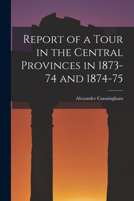 REPORT OF A TOUR IN THE CENTRAL PROVINCES IN 1873-74 AND 187