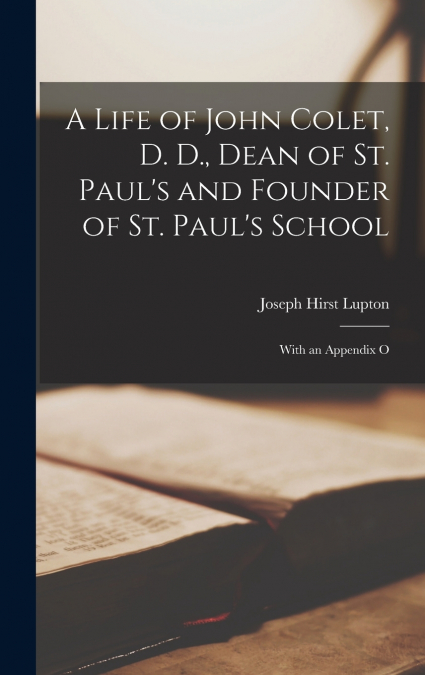 A LIFE OF JOHN COLET, D. D., DEAN OF ST. PAUL?S AND FOUNDER