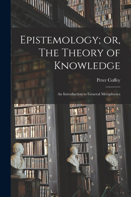 EPISTEMOLOGY, OR, THE THEORY OF KNOWLEDGE