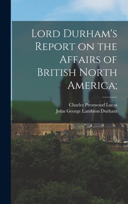 LORD DURHAM?S REPORT ON THE AFFAIRS OF BRITISH NORTH AMERICA
