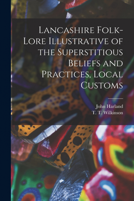 LANCASHIRE FOLK-LORE ILLUSTRATIVE OF THE SUPERSTITIOUS BELIE