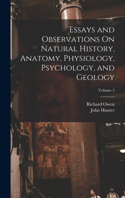 ESSAYS AND OBSERVATIONS ON NATURAL HISTORY, ANATOMY, PHYSIOL