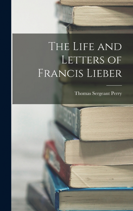 THE LIFE AND LETTERS OF FRANCIS LIEBER