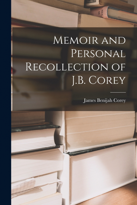 MEMOIR AND PERSONAL RECOLLECTION OF J.B. COREY
