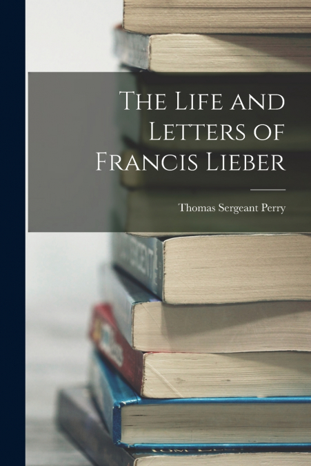 THE LIFE AND LETTERS OF FRANCIS LIEBER
