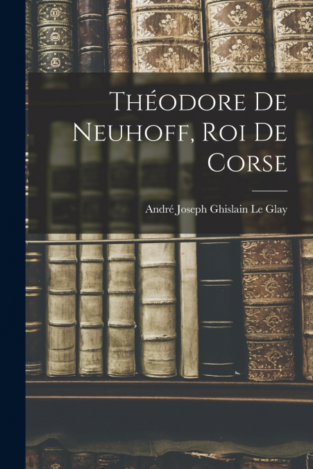 THEODORE DE NEUHOFF, ROI DE CORSE