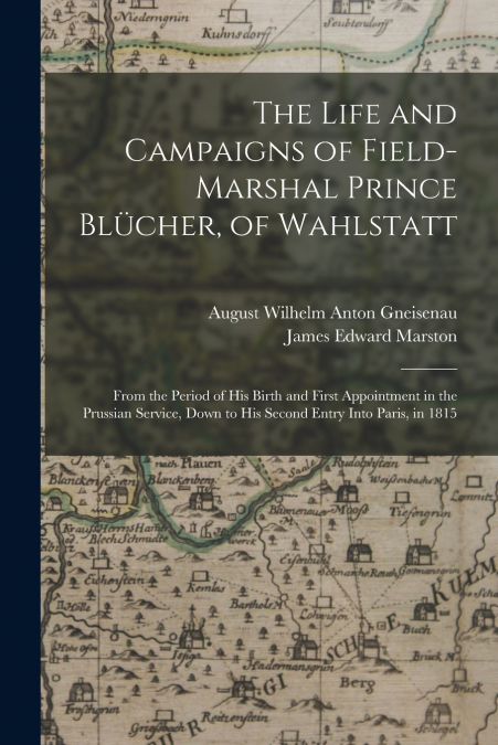THE LIFE AND CAMPAIGNS OF FIELD-MARSHAL PRINCE BLUCHER, OF W