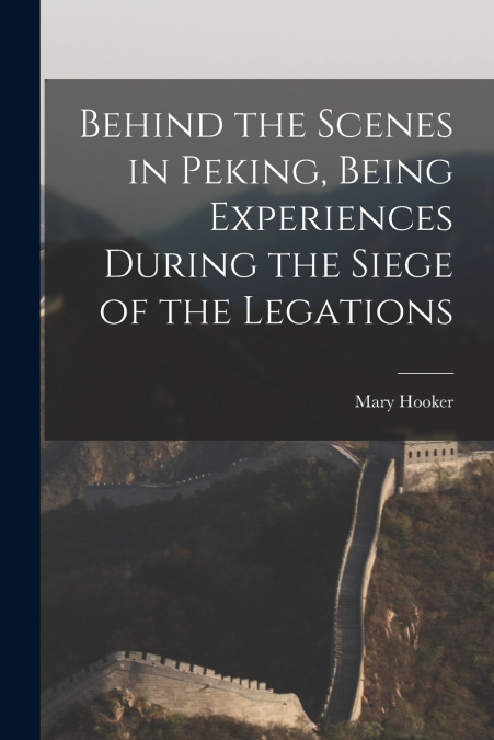 BEHIND THE SCENES IN PEKING, BEING EXPERIENCES DURING THE SI