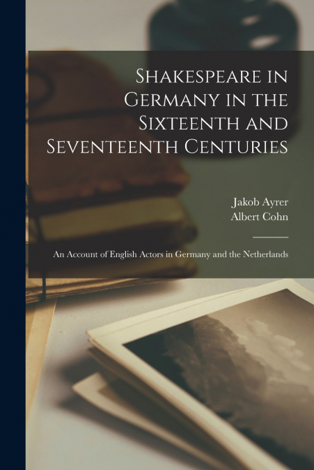 SHAKESPEARE IN GERMANY IN THE SIXTEENTH AND SEVENTEENTH CENT