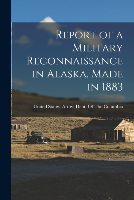 REPORT OF A MILITARY RECONNAISSANCE IN ALASKA, MADE IN 1883