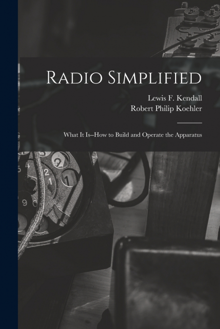 RADIO SIMPLIFIED, WHAT IT IS--HOW TO BUILD AND OPERATE THE A