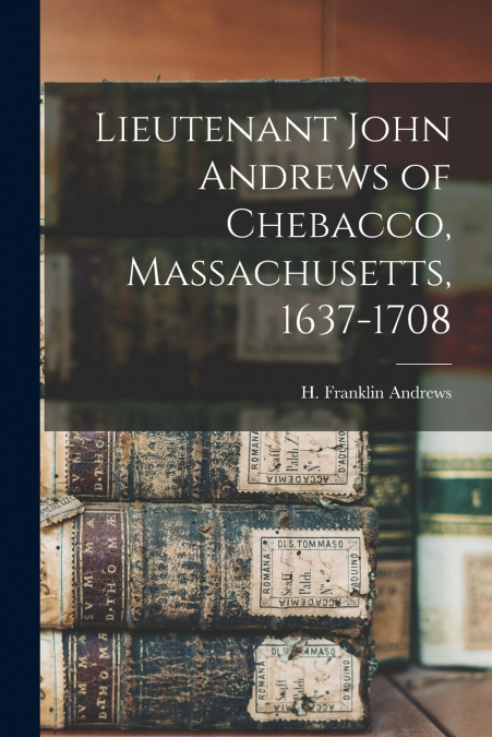 LIEUTENANT JOHN ANDREWS OF CHEBACCO, MASSACHUSETTS, 1637-170