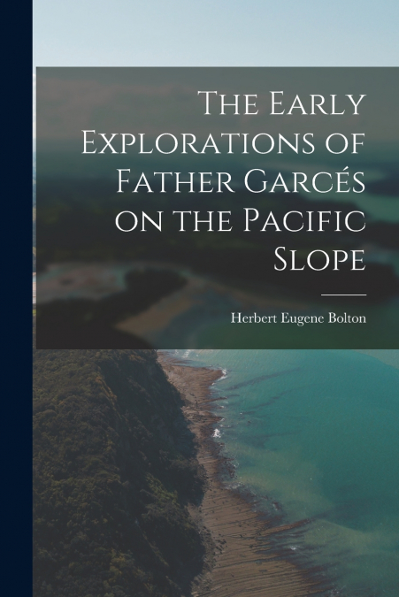 THE EARLY EXPLORATIONS OF FATHER GARCES ON THE PACIFIC SLOPE