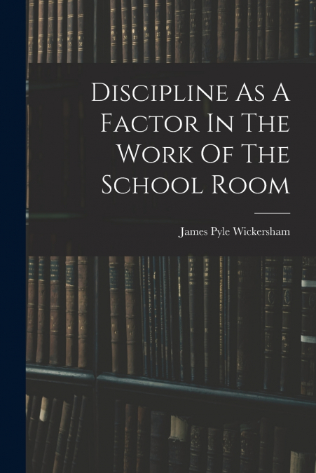 DISCIPLINE AS A FACTOR IN THE WORK OF THE SCHOOL ROOM