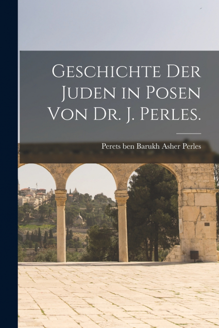 GESCHICHTE DER JUDEN IN POSEN VON DR. J. PERLES.