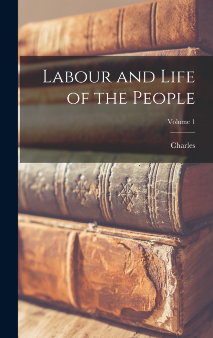LABOUR AND LIFE OF THE PEOPLE, VOLUME 1