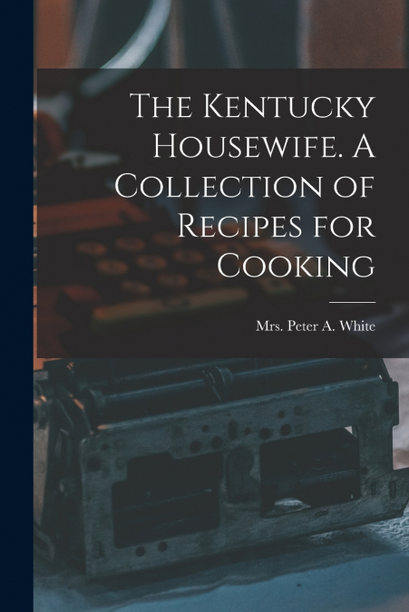 THE KENTUCKY HOUSEWIFE. A COLLECTION OF RECIPES FOR COOKING