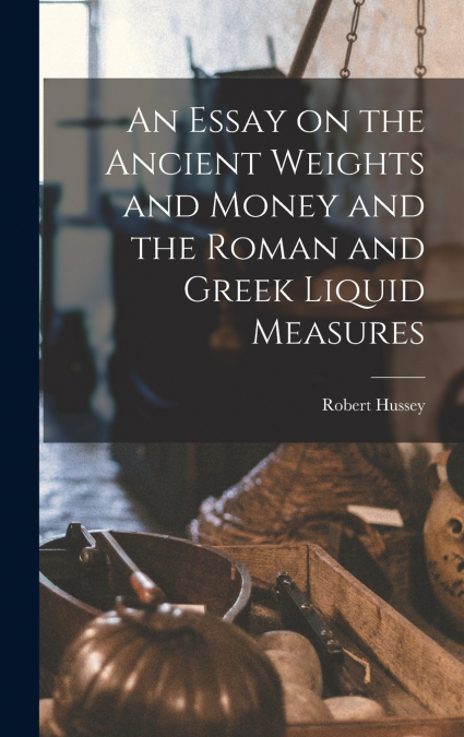 AN ESSAY ON THE ANCIENT WEIGHTS AND MONEY AND THE ROMAN AND