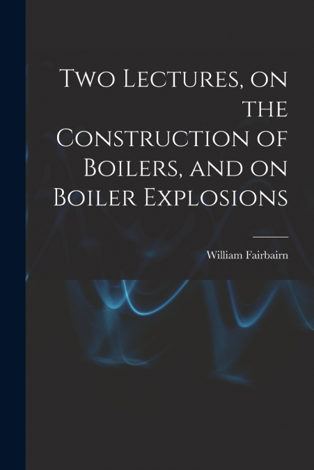 TWO LECTURES, ON THE CONSTRUCTION OF BOILERS, AND ON BOILER