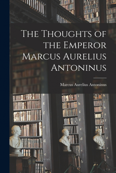 THE THOUGHTS OF THE EMPEROR MARCUS AURELIUS ANTONINUS