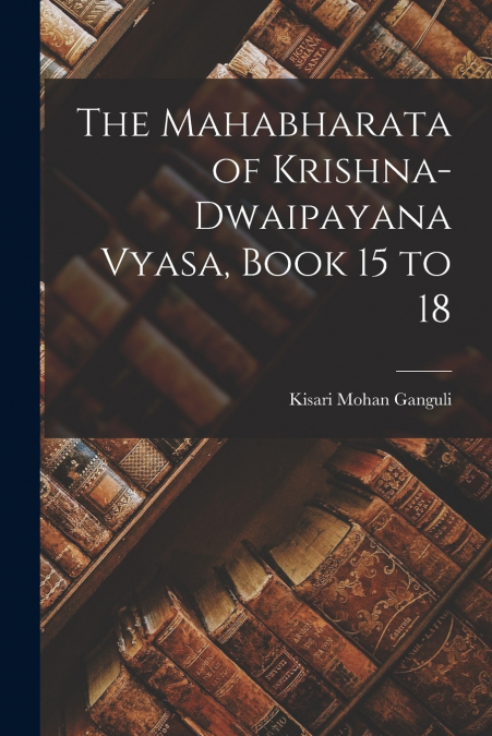 THE MAHABHARATA OF KRISHNA-DWAIPAYANA VYASA, BOOK 15 TO 18