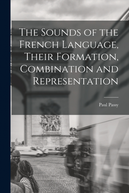 THE SOUNDS OF THE FRENCH LANGUAGE, THEIR FORMATION, COMBINAT