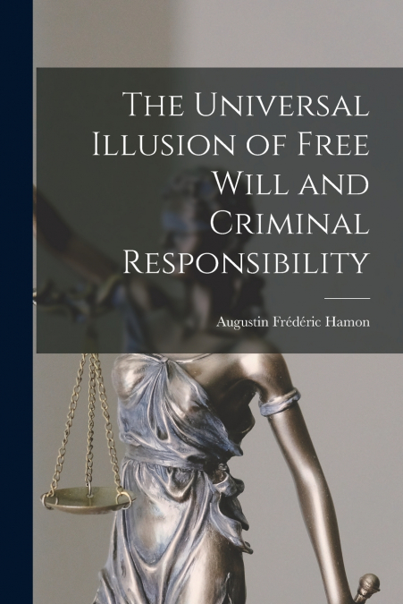 THE UNIVERSAL ILLUSION OF FREE WILL AND CRIMINAL RESPONSIBIL