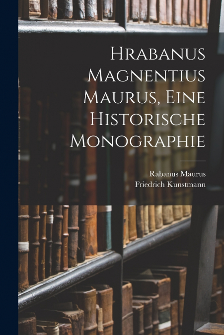 HRABANUS MAGNENTIUS MAURUS, EINE HISTORISCHE MONOGRAPHIE