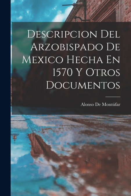 DESCRIPCION DEL ARZOBISPADO DE MEXICO HECHA EN 1570 Y OTROS