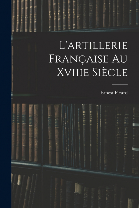 L?ARTILLERIE FRAN�AISE AU XVIIIE SIECLE