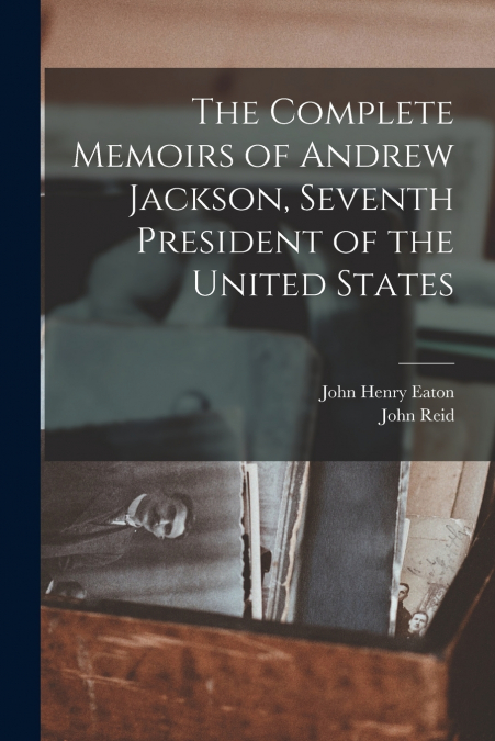 THE COMPLETE MEMOIRS OF ANDREW JACKSON, SEVENTH PRESIDENT OF