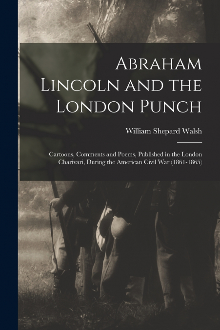 ABRAHAM LINCOLN AND THE LONDON PUNCH, CARTOONS, COMMENTS AND