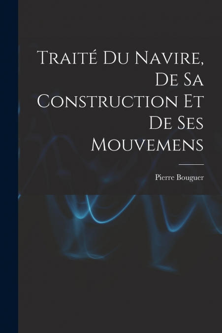 TRAITE DU NAVIRE, DE SA CONSTRUCTION ET DE SES MOUVEMENS