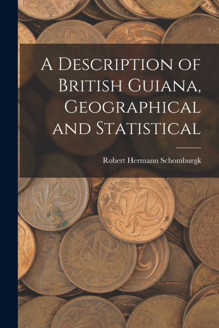 A DESCRIPTION OF BRITISH GUIANA, GEOGRAPHICAL AND STATISTICA