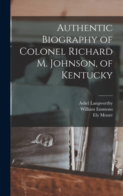 AUTHENTIC BIOGRAPHY OF COLONEL RICHARD M. JOHNSON, OF KENTUC